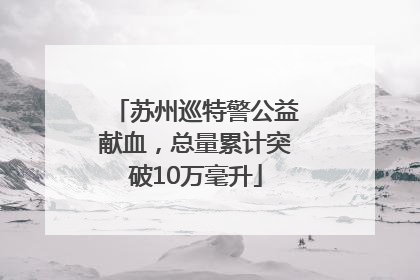 苏州巡特警公益献血，总量累计突破10万毫升