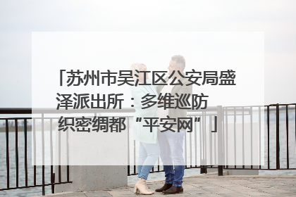 苏州市吴江区公安局盛泽派出所：多维巡防  织密绸都“平安网”
