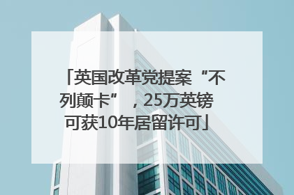 英国改革党提案“不列颠卡”，25万英镑可获10年居留许可