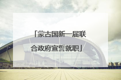 蒙古国新一届联合政府宣誓就职