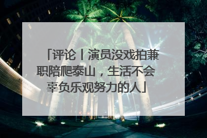 评论丨演员没戏拍兼职陪爬泰山，生活不会辜负乐观努力的人