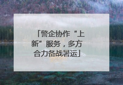 警企协作“上新”服务，多方合力备战暑运