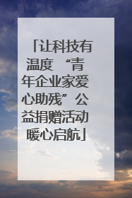 让科技有温度 “青年企业家爱心助残”公益捐赠活动暖心启航