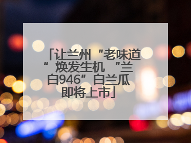 让兰州“老味道”焕发生机 “兰白946”白兰瓜即将上市