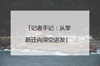 记者手记：从零跃迁向深空进发