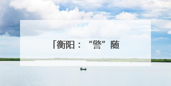 衡阳：“警”随高考，为梦护航