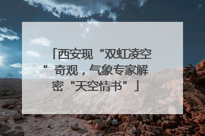 西安现“双虹凌空”奇观，气象专家解密“天空情书”