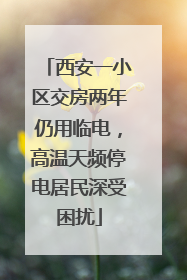 西安一小区交房两年仍用临电，高温天频停电居民深受困扰