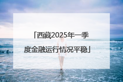 西藏2025年一季度金融运行情况平稳