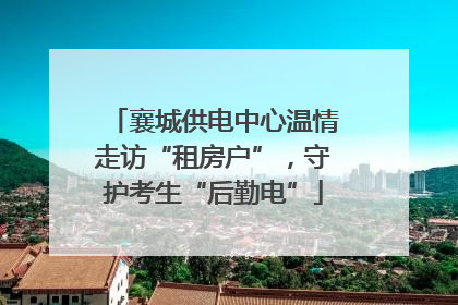 襄城供电中心温情走访“租房户”，守护考生“后勤电”