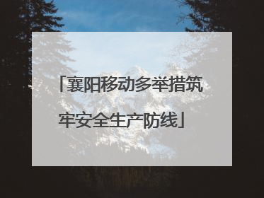 襄阳移动多举措筑牢安全生产防线
