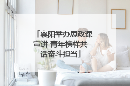 襄阳举办思政课宣讲 青年榜样共话奋斗担当