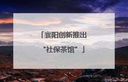 襄阳创新推出“社保茶馆”