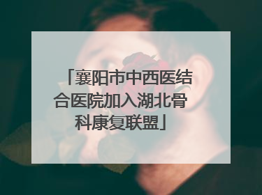襄阳市中西医结合医院加入湖北骨科康复联盟