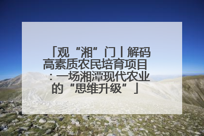 观“湘”门丨解码高素质农民培育项目：一场湘潭现代农业的“思维升级”