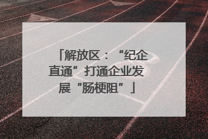 解放区：“纪企直通”打通企业发展“肠梗阻”