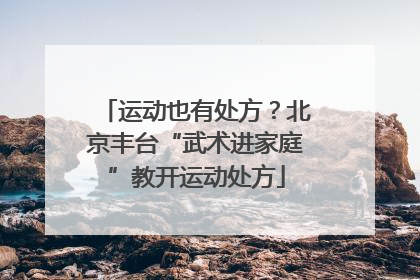 运动也有处方？北京丰台“武术进家庭”教开运动处方