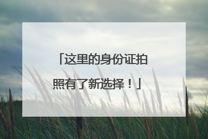 这里的身份证拍照有了新选择！