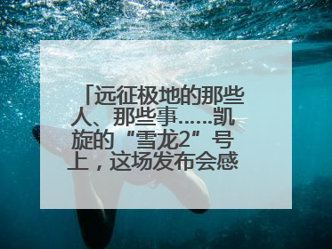 远征极地的那些人、那些事……凯旋的“雪龙2”号上，这场发布会感人至深