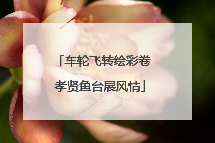 车轮飞转绘彩卷 孝贤鱼台展风情