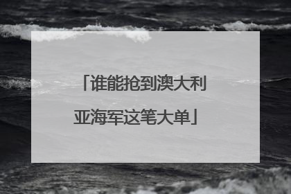 谁能抢到澳大利亚海军这笔大单