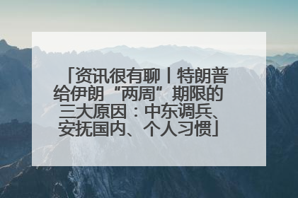 资讯很有聊丨特朗普给伊朗“两周”期限的三大原因：中东调兵、安抚国内、个人习惯
