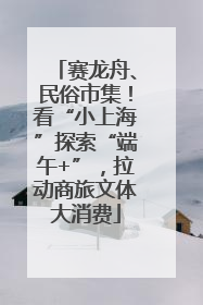 赛龙舟、民俗市集！看“小上海”探索“端午+”，拉动商旅文体大消费