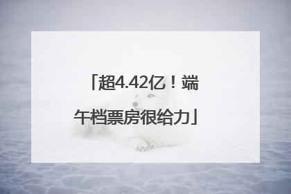 超4.42亿！端午档票房很给力