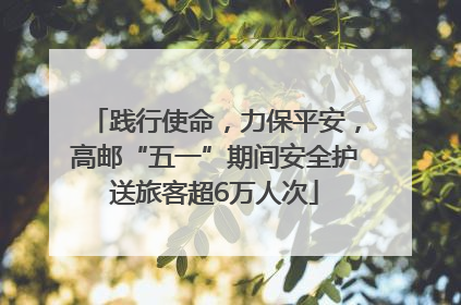践行使命，力保平安，高邮“五一”期间安全护送旅客超6万人次