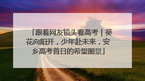 跟着网友镜头看高考｜葵花向阳开，少年赴未来，安乡高考首日的希望图景