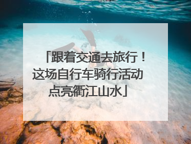 跟着交通去旅行！这场自行车骑行活动点亮衢江山水