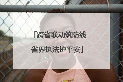 跨省联动筑防线 省界执法护平安