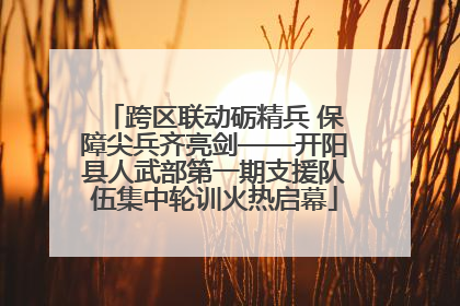 跨区联动砺精兵 保障尖兵齐亮剑——开阳县人武部第一期支援队伍集中轮训火热启幕