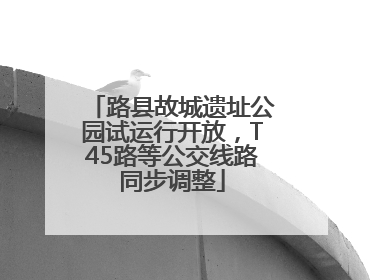 路县故城遗址公园试运行开放，T45路等公交线路同步调整