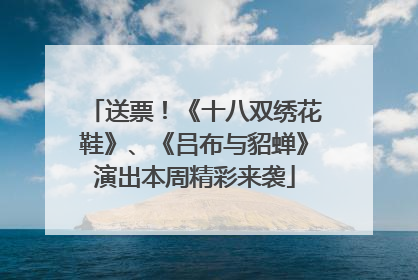 送票！《十八双绣花鞋》、《吕布与貂蝉》演出本周精彩来袭