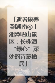 避暑康养到湖南④丨湘潭昭山景区：长株潭“绿心”深处的诗意栖居