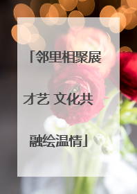 邻里相聚展才艺 文化共融绘温情
