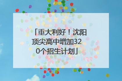 重大利好！沈阳顶尖高中增加320个招生计划