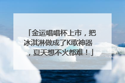 金运唱唱杯上市，把冰淇淋做成了K歌神器，夏天想不火都难！