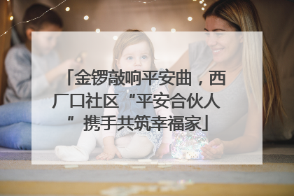 金锣敲响平安曲，西厂口社区“平安合伙人”携手共筑幸福家