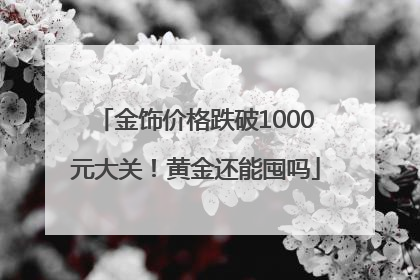 金饰价格跌破1000元大关！黄金还能囤吗