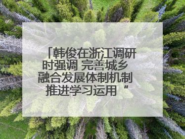 韩俊在浙江调研时强调 完善城乡融合发展体制机制 推进学习运用“千万工程”经验走深走实