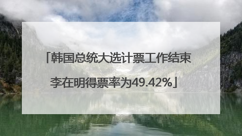 韩国总统大选计票工作结束 李在明得票率为49.42%