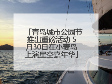 青岛城市公园节推出重磅活动 5月30日在小麦岛上演星空嘉年华
