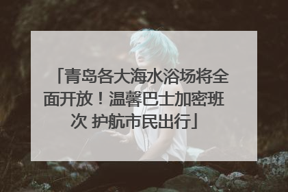 青岛各大海水浴场将全面开放！温馨巴士加密班次 护航市民出行