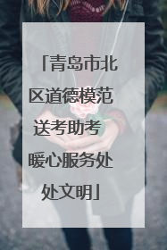 青岛市北区道德模范送考助考 暖心服务处处文明