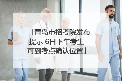 青岛市招考院发布提示 6日下午考生可到考点确认位置
