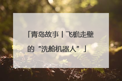 青岛故事丨飞檐走壁的“洗舱机器人”