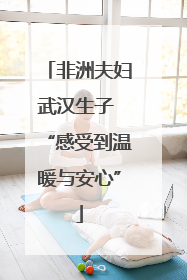 非洲夫妇武汉生子 “感受到温暖与安心”
