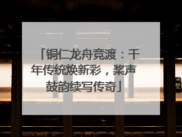铜仁龙舟竞渡：千年传统焕新彩，桨声鼓韵续写传奇